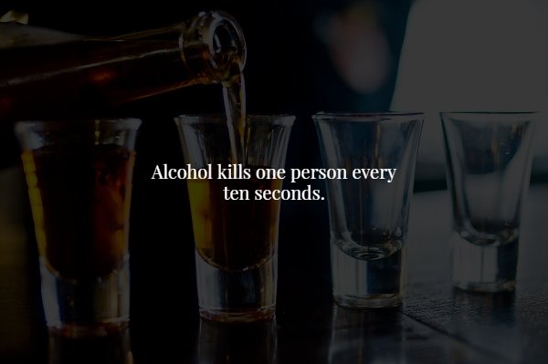 too much drinking alcohol - Alcohol kills one person every ten seconds.