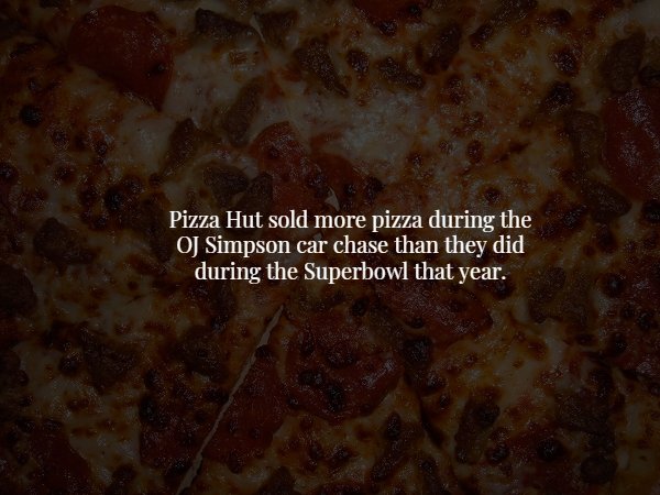 pizza - Pizza Hut sold more pizza during the Oj Simpson car chase than they did during the Superbowl that year.