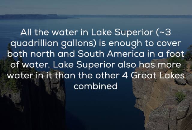 water resources - All the water in Lake Superior ~3 quadrillion gallons is enough to cover both north and South America in a foot of water. Lake Superior also has more water in it than the other 4 Great Lakes combined