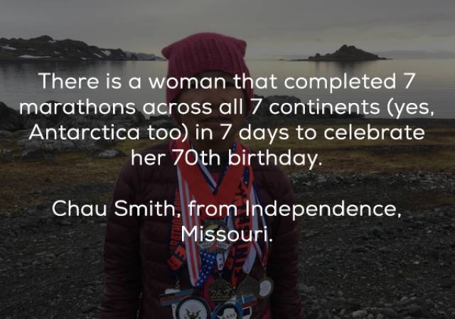 friendship - There is a woman that completed 7 marathons across all 7 continents yes, Antarctica too in 7 days to celebrate her 70th birthday. Chau Smith, from Independence, Missouri.