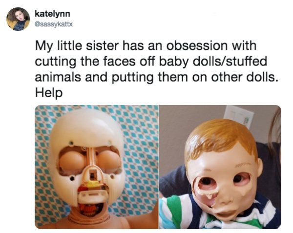 my sister has an obsession with cutting off faces of baby dolls - katelynn My little sister has an obsession with cutting the faces off baby dollsstuffed animals and putting them on other dolls. Help Ar