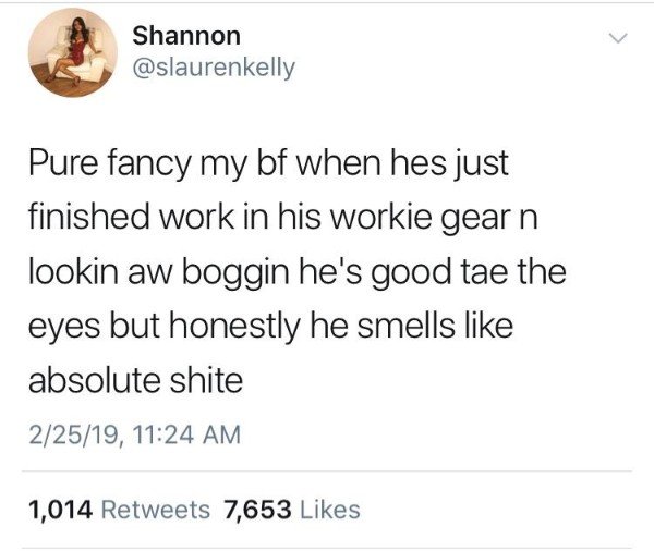 tweet - funny scottish tweets - Shannon Pure fancy my bf when hes just finished work in his workie gear n lookin aw boggin he's good tae the eyes but honestly he smells absolute shite 22519, 1,014 7,653