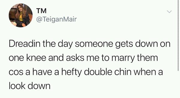 tweet - document - Tm Dreadin the day someone gets down on one knee and asks me to marry them cos a have a hefty double chin when a look down