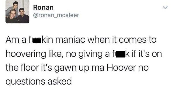 tweet - document - Ronan Am a fuakin maniac when it comes to hoovering , no giving a flk if it's on the floor it's gawn up ma Hoover no questions asked