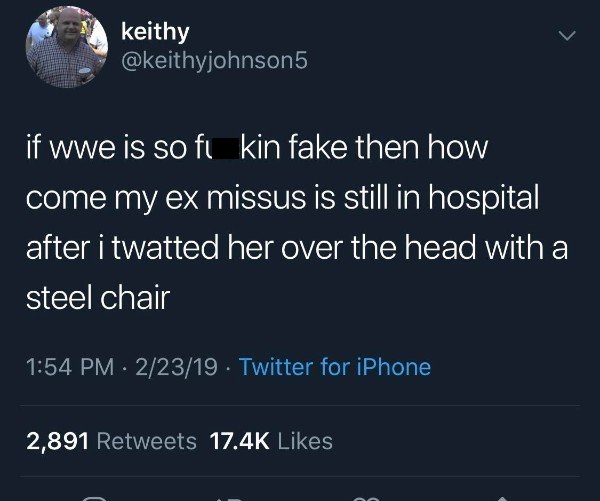 tweet - Meme - keithy if wwe is so fi kin fake then how come my ex missus is still in hospital after i twatted her over the head with a steel chair 22319 Twitter for iPhone 2,891