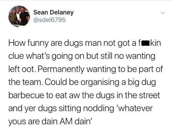 tweet - Sean Delaney How funny are dugs man not got a futkin clue what's going on but still no wanting left oot. Permanently wanting to be part of the team. Could be organising a big dug barbecue to eat aw the dugs in the street and yer dugs sitting noddi