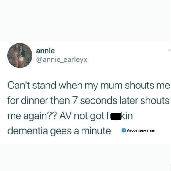 tweet - if you believe me when i m 5 minutes away meme - annie Can't stand when my mum shouts me for dinner then 7 seconds later shouts me again?? Av not got fakin dementia gees a minute Scottish Patter Patterr