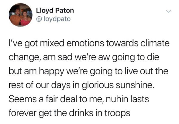 tweet - aren t koalas considered bears - Lloyd Paton I've got mixed emotions towards climate change, am sad we're aw going to die but am happy we're going to live out the rest of our days in glorious sunshine. Seems a fair deal to me, nuhin lasts forever 