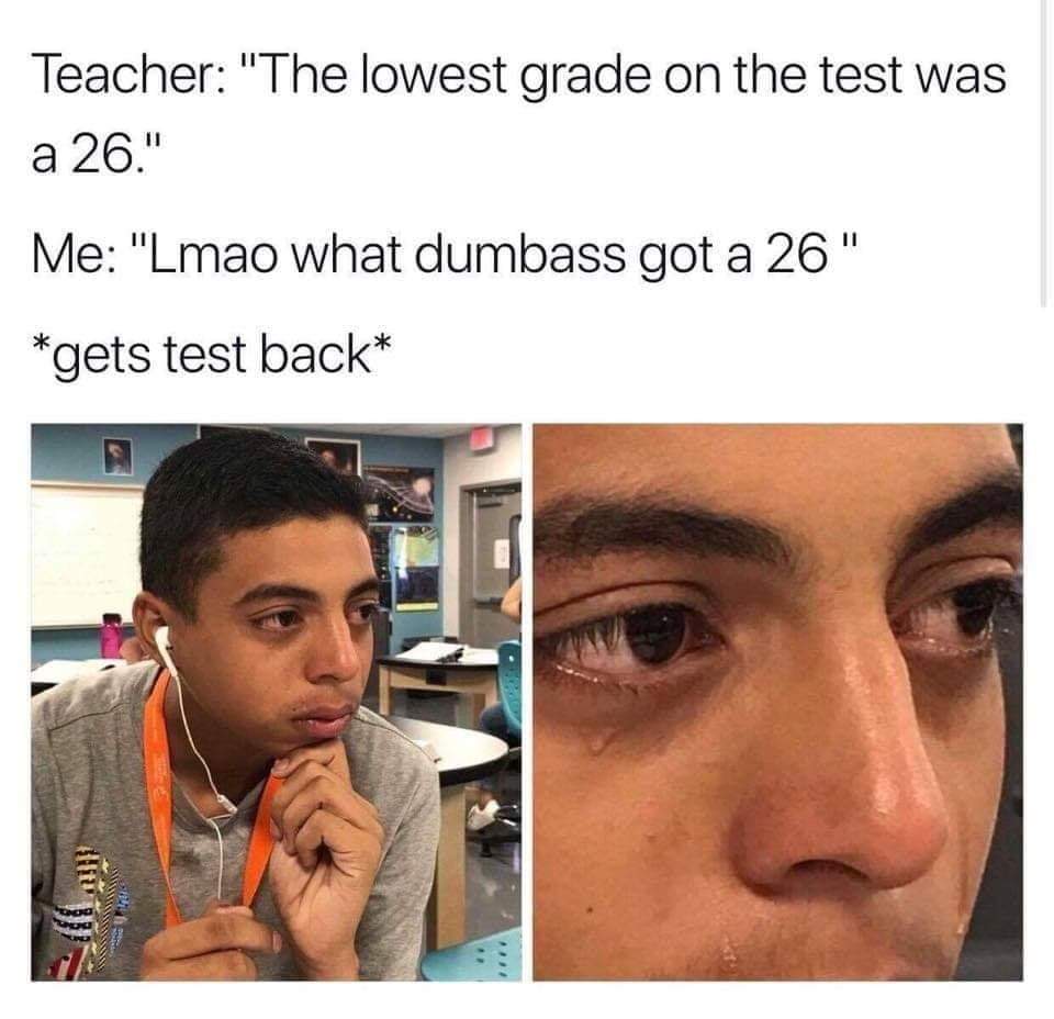 lowest grade meme - Teacher "The lowest grade on the test was a 26." Me "Lmao what dumbass got a 26" gets test back