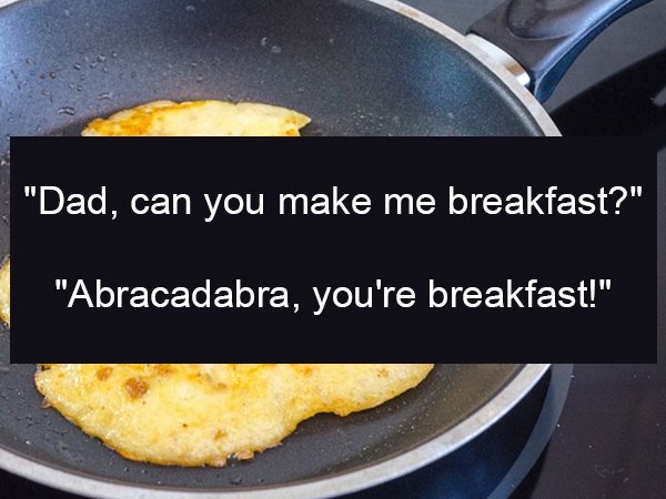 dish - "Dad, can you make me breakfast?" "Abracadabra, you're breakfast!"