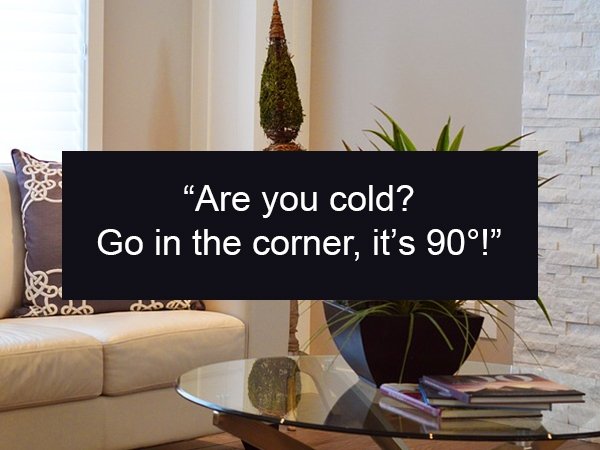 Dad joke - "Are you cold? Go in the corner, it's 90!"