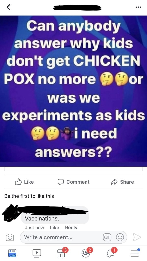 screenshot - Can anybody answer why kids don't get Chicken Pox no more mor was we experiments as kids i need answers?? Comment Be the first to this Vaccinations. Just now Write a comment...