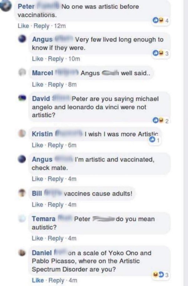 screenshot - Peter No one was artistic before vaccinations. 12m Angus Very few lived long enough to know if they were. . 10m Angus well said.. Marcel 8m David Peter are you saying michael angelo and leonardo da vinci were not artistic? 0 2 I wish I was mo
