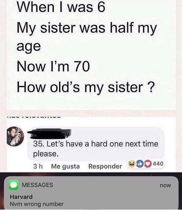 good memes math - When I was 6 My sister was half my age Now I'm 70 How old's my sister ? 35. Let's have a hard one next time please. 3h Me gusta Responder Do 440 Messages now Harvard Nvm wrong number