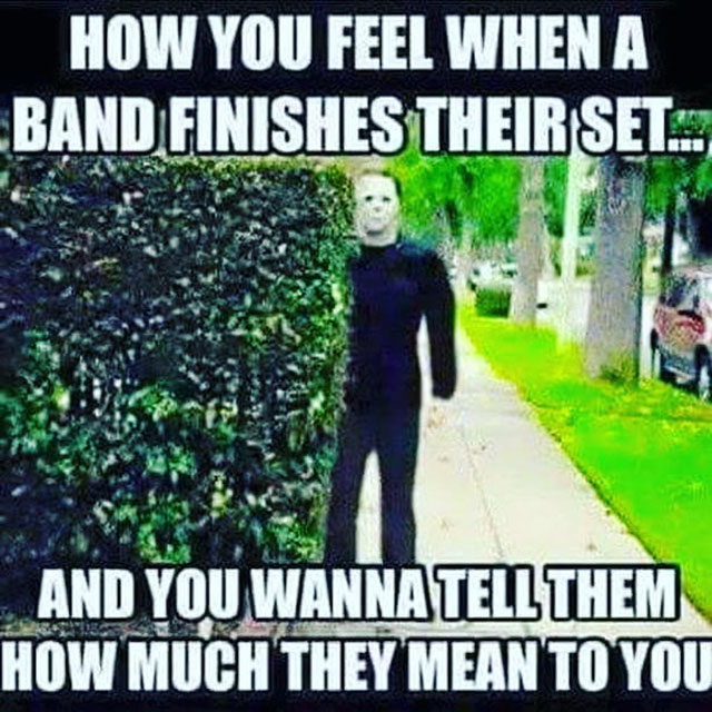 funny work memes 2019 - How You Feel When A Band Finishes Their Sets And You Wanna Tell Them How Much They Mean To You