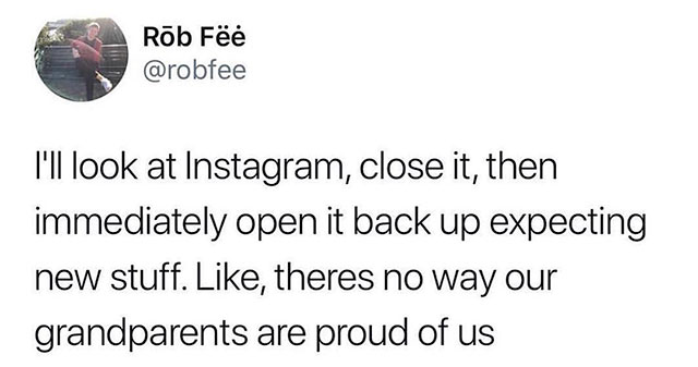 im annyoed - Rob F I'll look at Instagram, close it, then immediately open it back up expecting new stuff. , theres no way our grandparents are proud of us