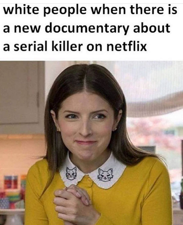 white people serial killer meme - white people when there is a new documentary about a serial killer on netflix