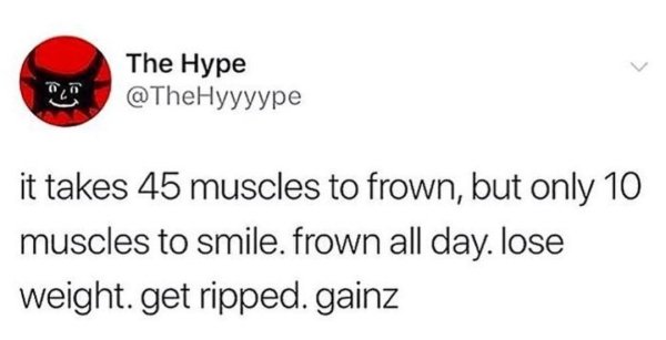frown get gainz - The Hype it takes 45 muscles to frown, but only 10 muscles to smile. frown all day. Iose weight. get ripped. gainz