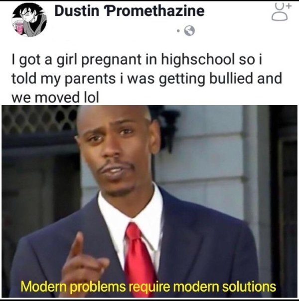modern problems require modern solutions - O Dustin Promethazine I got a girl pregnant in highschool so i told my parents i was getting bullied and we moved lol Modern problems require modern solutions