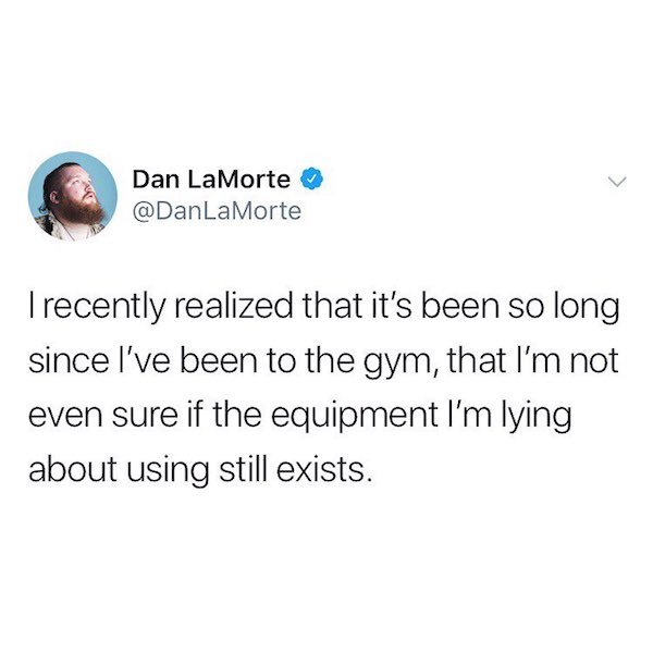 savage straight up relatable tweets - Dan LaMorte Trecently realized that it's been so long since I've been to the gym, that I'm not even sure if the equipment I'm lying about using still exists.