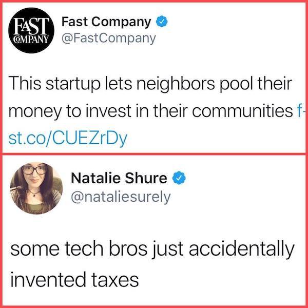 tech bros invented taxes - Fast Fast Company Ompany This startup lets neighbors pool their money to invest in their communities f st.coCUEZrDy Natalie Shure some tech bros just accidentally invented taxes