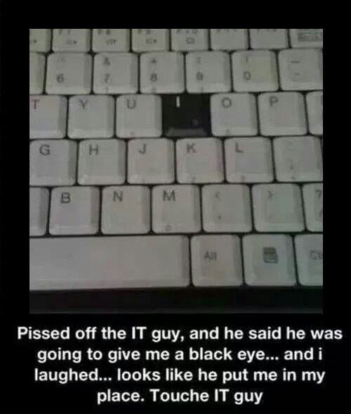 pissed off the it guy - Pissed off the It guy, and he said he was going to give me a black eye... and i laughed... looks he put me in my place. Touche It guy