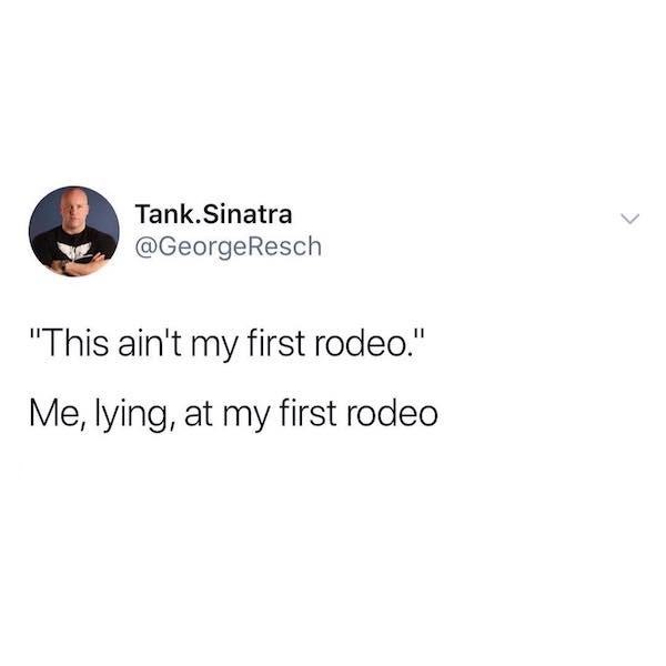 Tank.Sinatra "This ain't my first rodeo." Me, lying, at my first rodeo