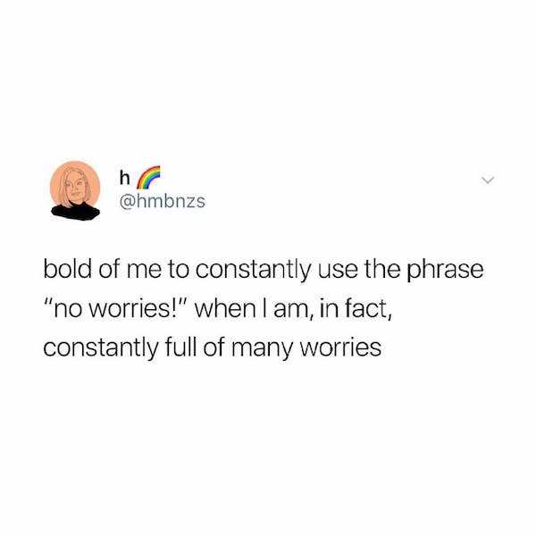 horoscope girls be like - ho bold of me to constantly use the phrase "no worries!" when I am, in fact, constantly full of many worries