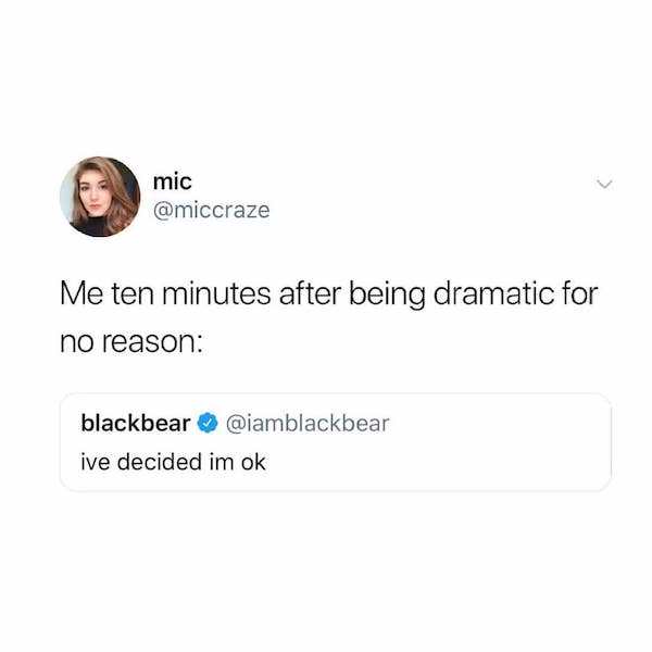 being dramatic meme - mic Me ten minutes after being dramatic for no reason blackbear ive decided im ok