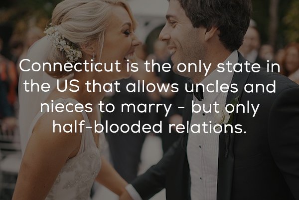 love - Connecticut is the only state in the Us that allows uncles and nieces to marry but only halfblooded relations.