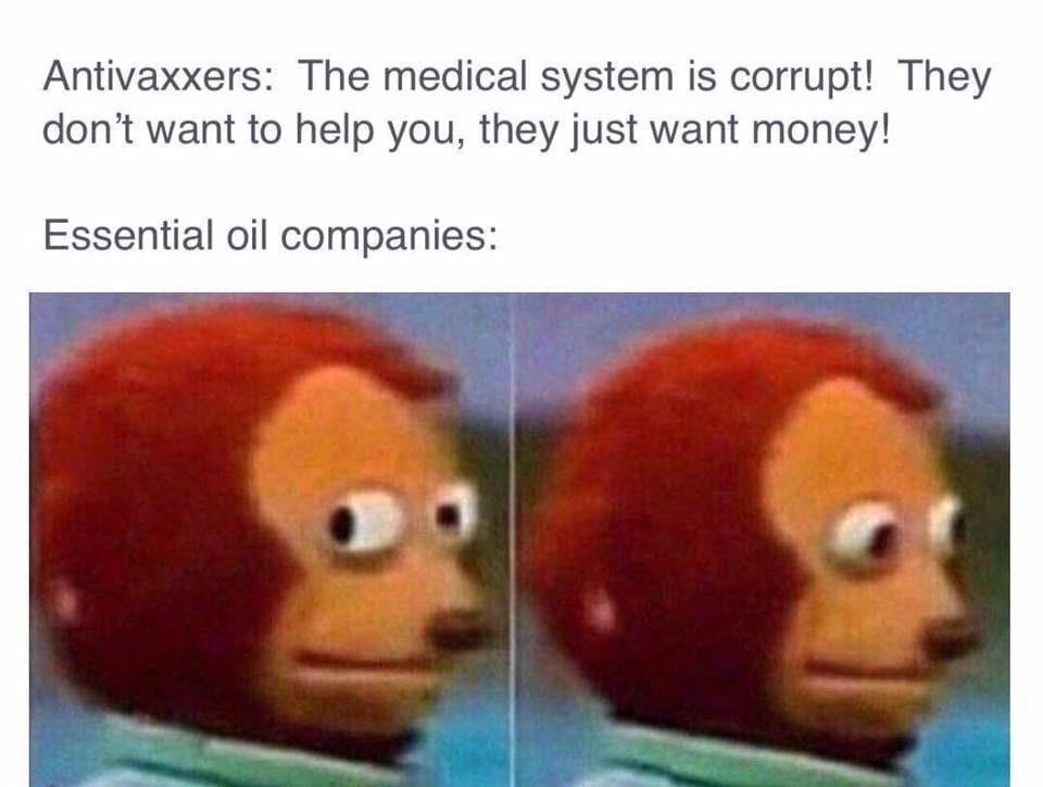 anti vax essential oil meme - Antivaxxers The medical system is corrupt! They don't want to help you, they just want money! Essential oil companies