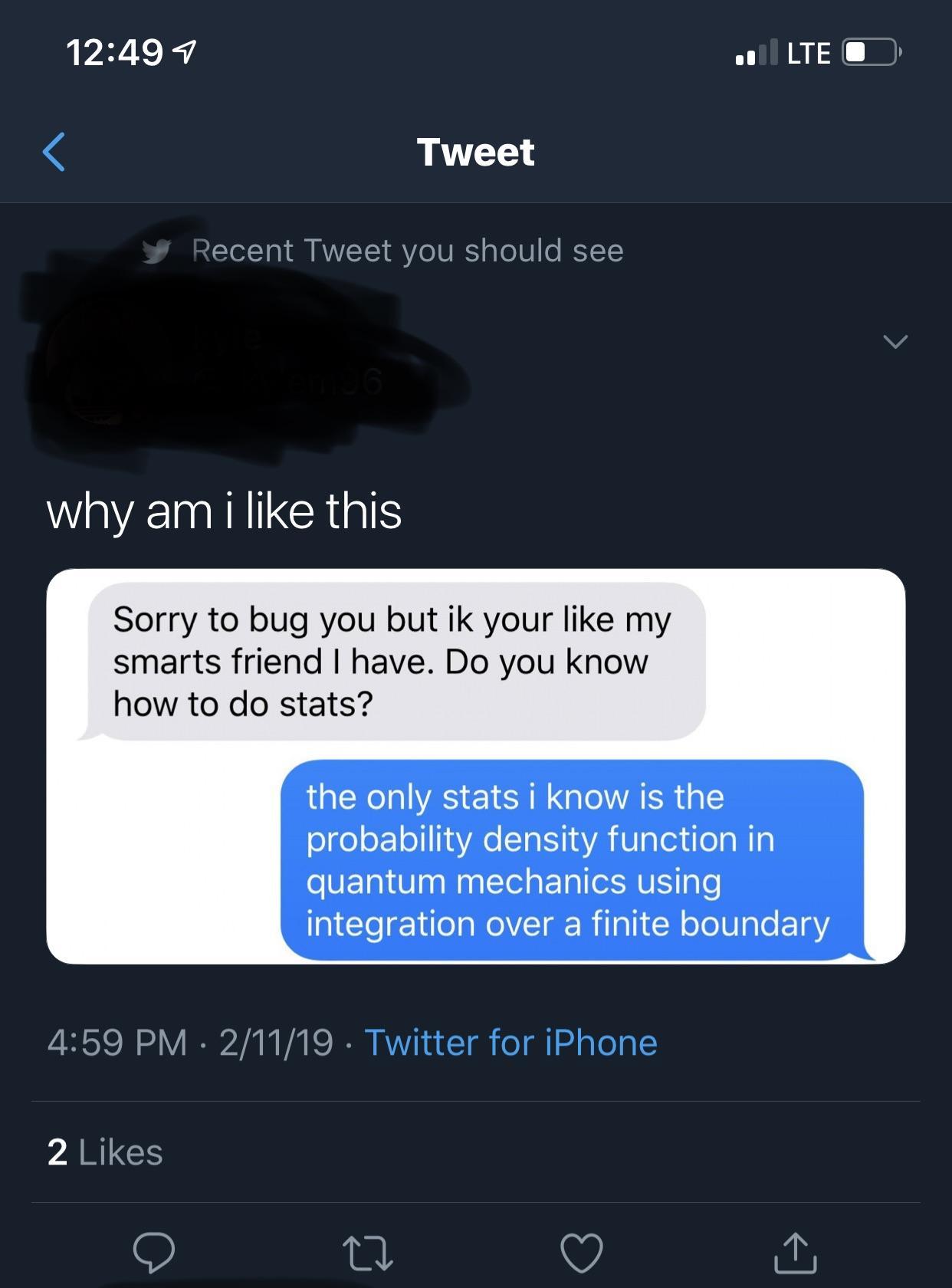 screenshot - 1 .|Lte O Tweet Recent Tweet you should see why am i this Sorry to bug you but ik your my smarts friend I have. Do you know how to do stats? the only stats i know is the probability density function in quantum mechanics using integration over