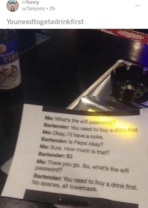 electronics - rfunny uSelynnn.2h Youneedtogetadrinkfirst Me What's the wifi password Bartender You need to buy a drink fin Me Okay, I have a coke. Bartender Is Pepsi okay? Me Sure. How much is that? Bartender 53 Me There you go. So, what's the wifi passwo