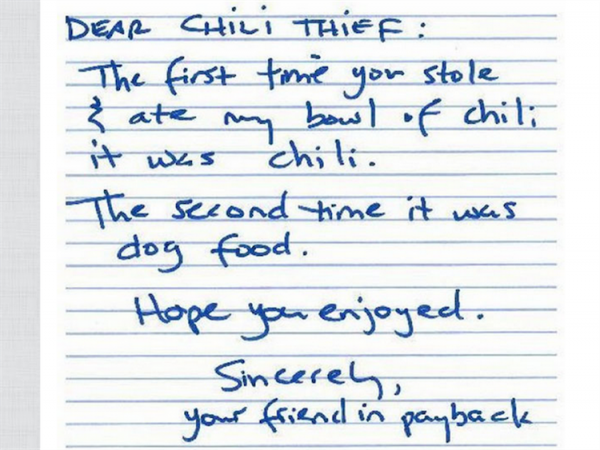 handwriting - Dear Chili Thef The first time you stole ate my bowl of chili it was chili. The second time it was dog food. Hope you enjoyed. Sincerely, your friend in payback