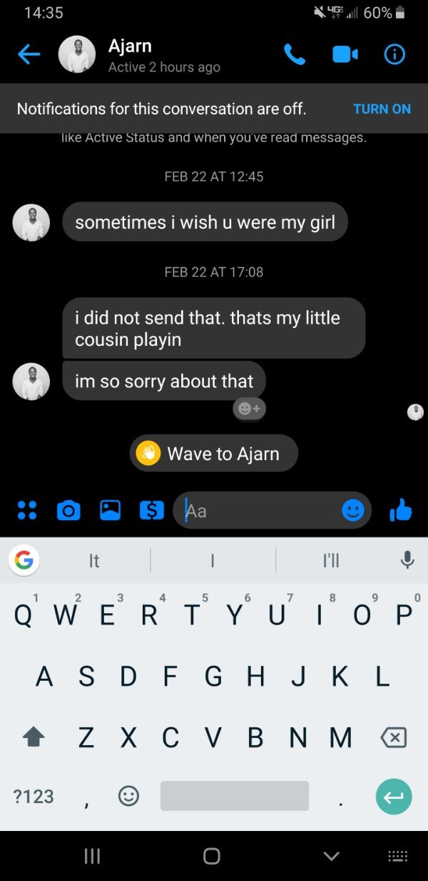 screenshot - 46.l 60% E Ajarn Active 2 hours ago Notifications for this conversation are off. Turn On Active Status and when you've read messages. Feb 22 At sometimes i wish u were my girl Feb 22 At i did not send that. thats my little cousin playin im so