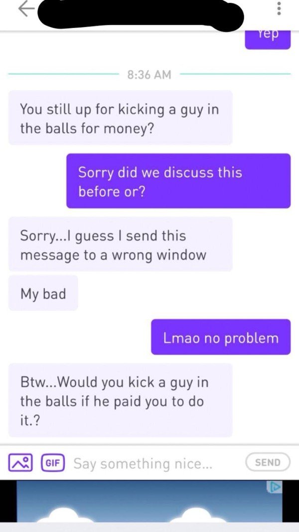 web page - Yep You still up for kicking a guy in the balls for money? Sorry did we discuss this before or? Sorry...I guess I send this message to a wrong window My bad Lmao no problem Btw... Would you kick a guy in the balls if he paid you to do it.? Gif 