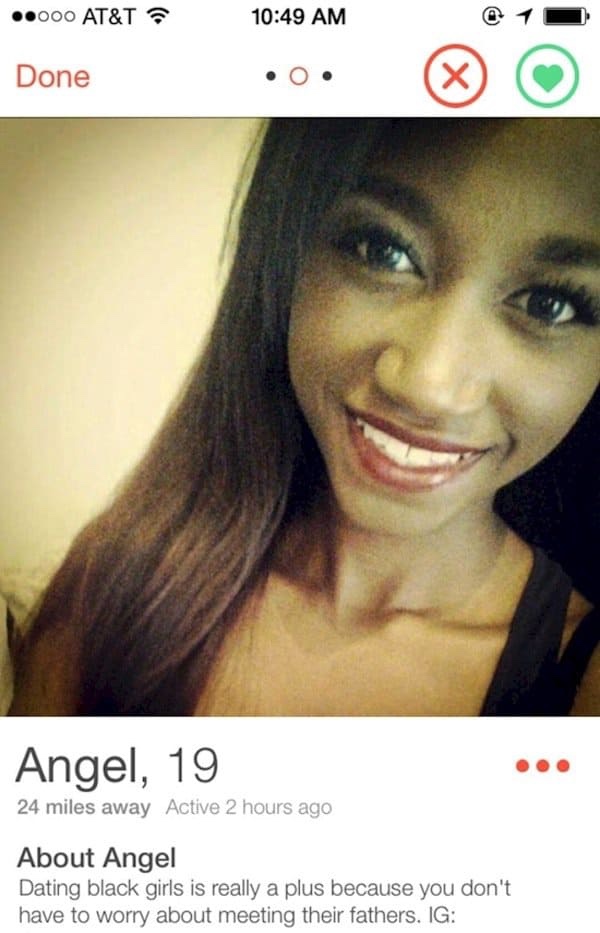 tinder - tinder black girl - .000 At&T Done Angel, 19 24 miles away Active 2 hours ago About Angel Dating black girls is really a plus because you don't have to worry about meeting their fathers. Ig
