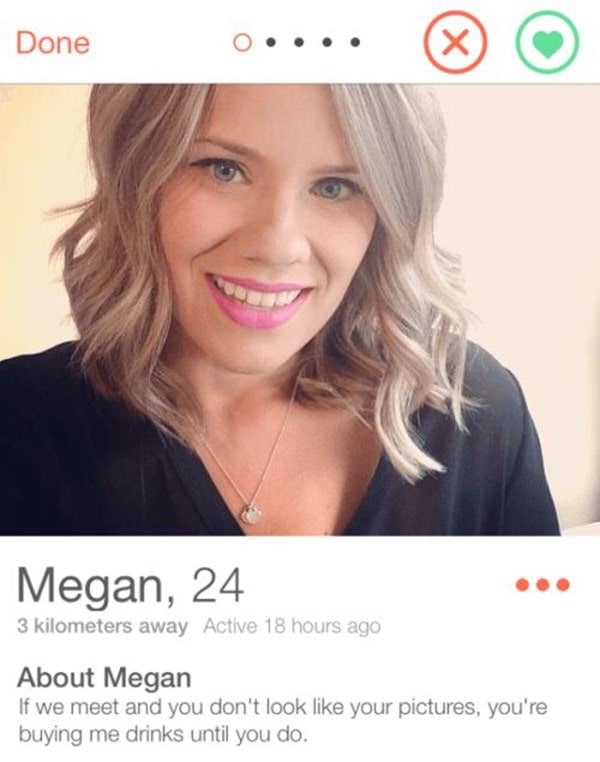 tinder - funny tinder profiles - Done Ooo.. Megan, 24 3 kilometers away Active 18 hours ago About Megan If we meet and you don't look your pictures, you're buying me drinks until you do.