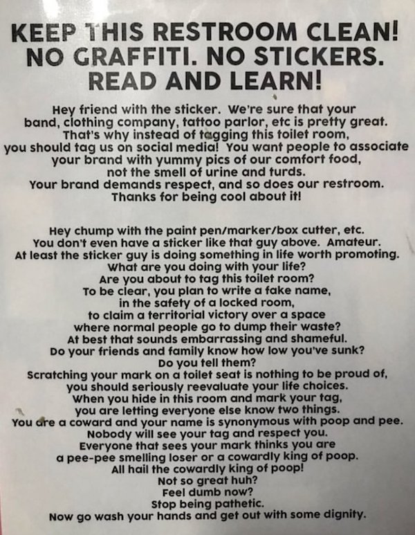fail document - Keep This Restroom Clean! No Graffiti. No Stickers. Read And Learn! Hey friend with the sticker. We're sure that your band, clothing company, tattoo parlor, etc is pretty great. That's why instead of tagging this toilet room, you should ta
