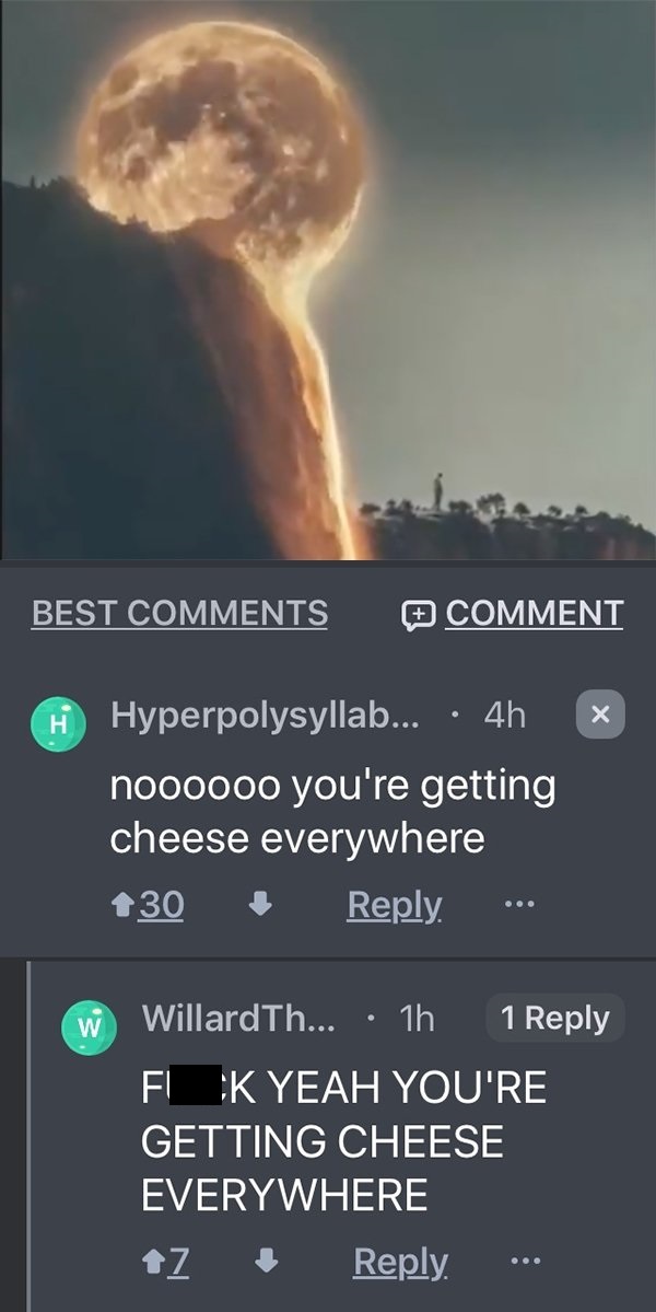 melting moon - Best Comment H Hyperpolysyllab... 4h noooooo you're getting cheese everywhere 130 . WillardTh... 1h 1 Fl K Yeah You'Re Getting Cheese Everywhere 7 . ..