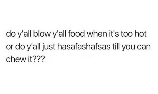 dont tell people shit quotes - do y'all blow y'all food when it's too hot or do y'all just hasafashafsas till you can chew it???