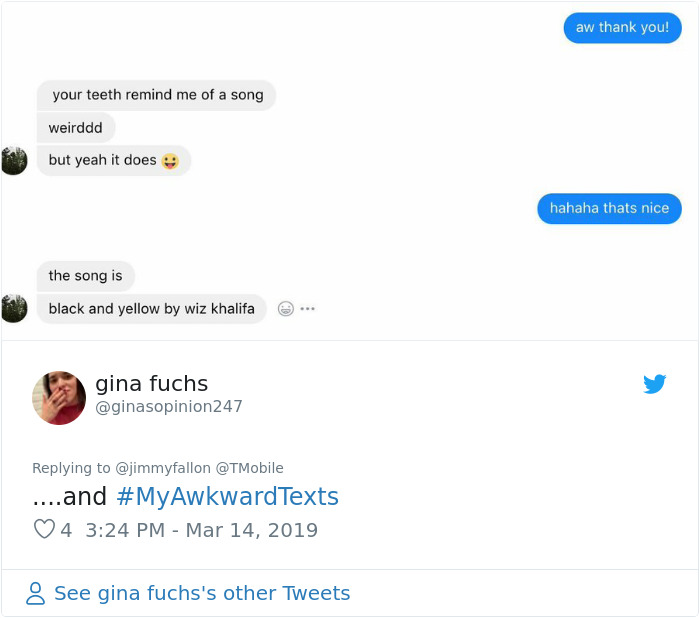 awkward chat - aw thank you! your teeth remind me of a song weirddd but yeah it does hahaha thats nice the song is black and yellow by wiz khalifa ... gina fuchs ....and Texts 4 8 See gina fuchs's other Tweets