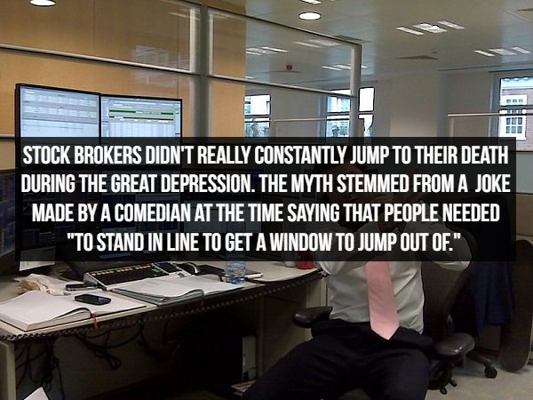 make it through life without - Stock Brokers Didn'T Really Constantly Jump To Their Death During The Great Depression. The Myth Stemmed From A Joke Made By A Comedian At The Time Saying That People Needed "To Stand In Line To Get A Window To Jump Out Of."
