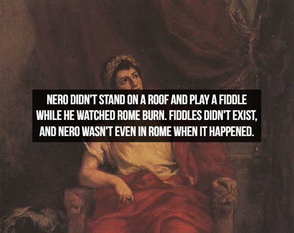 Nero Didn'T Stand On A Roof And Play A Fiddle While He Watched Rome Burn. Fiddles Didn'T Exist. And Nero Wasn'T Even In Rome When It Happened.
