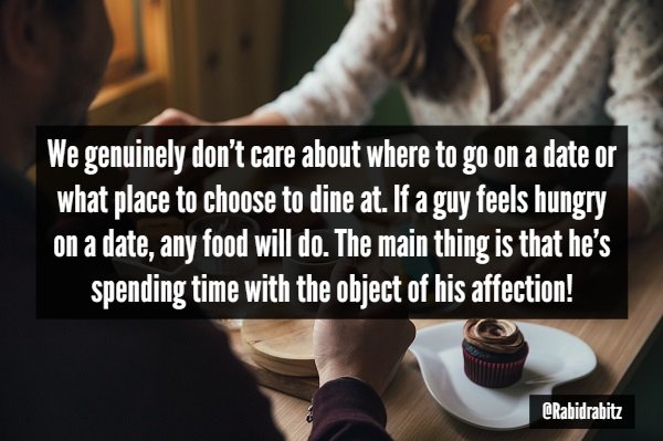 Dating - We genuinely don't care about where to go on a date or what place to choose to dine at. If a guy feels hungry on a date, any food will do. The main thing is that he's spending time with the object of his affection!