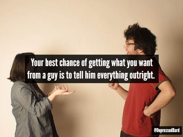 Your best chance of getting what you want from a guy is to tell him everything outright.