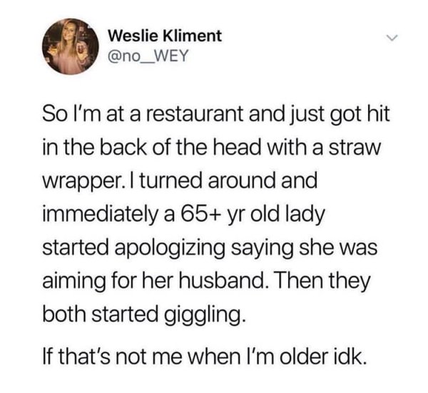 1 peter 3 3 4 - Weslie Kliment So I'm at a restaurant and just got hit in the back of the head with a straw wrapper. I turned around and immediately a 65 yr old lady started apologizing saying she was aiming for her husband. Then they both started gigglin