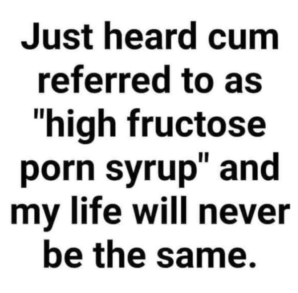 fuck everything be yourself - Just heard cum referred to as "high fructose porn syrup" and my life will never be the same.