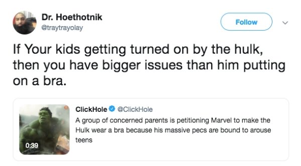 website - Dr. Hoethotnik v If Your kids getting turned on by the hulk, then you have bigger issues than him putting on a bra. ClickHole A group of concerned parents is petitioning Marvel to make the Hulk wear a bra because his massive pecs are bound to ar