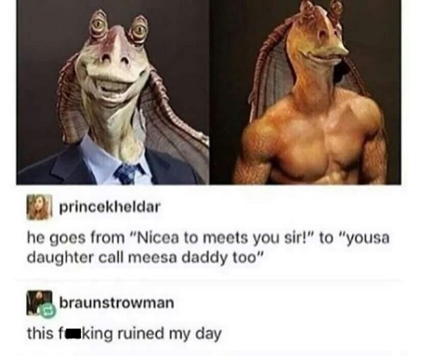 jar jar binks meme - princekheldar he goes from "Nicea to meets you sir!" to "yousa daughter call meesa daddy too" braunstrowman this fuking ruined my day